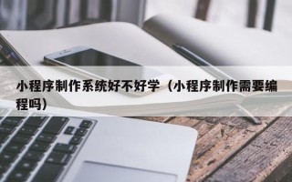 湖南小程序制作系统好不好学（小程序制作需要编程吗）