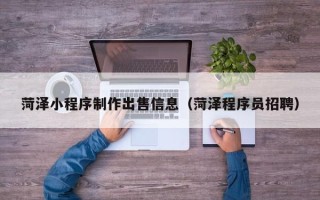 湖南菏泽小程序制作出售信息（菏泽程序员招聘）