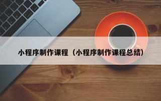 湖南小程序制作课程（小程序制作课程总结）