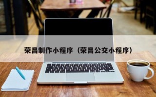 湖南荣昌制作小程序（荣昌公交小程序）