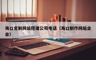 湖南海口定制网站搭建公司电话（海口制作网站企业）