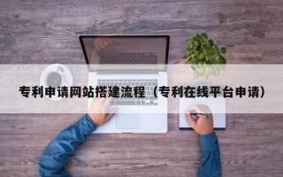 湖南专利申请网站搭建流程（专利在线平台申请）