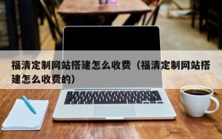 湖南福清定制网站搭建怎么收费（福清定制网站搭建怎么收费的）