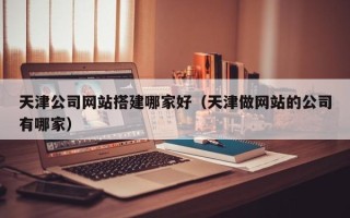 湖南天津公司网站搭建哪家好（天津做网站的公司有哪家）