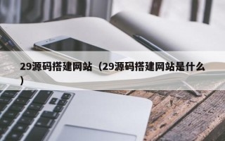 湖南29源码搭建网站（29源码搭建网站是什么）