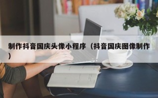 湖南制作抖音国庆头像小程序（抖音国庆图像制作）