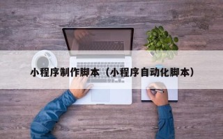 湖南小程序制作脚本（小程序自动化脚本）