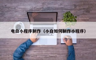 湖南电白小程序制作（小白如何制作小程序）