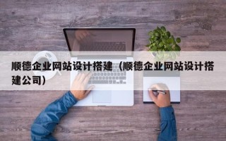 湖南顺德企业网站设计搭建（顺德企业网站设计搭建公司）