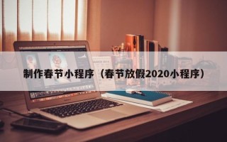 湖南制作春节小程序（春节放假2020小程序）