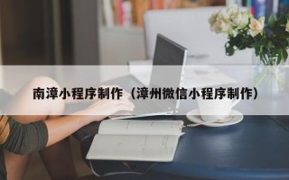 湖南南漳小程序制作（漳州微信小程序制作）