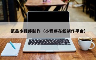 湖南范县小程序制作（小程序在线制作平台）