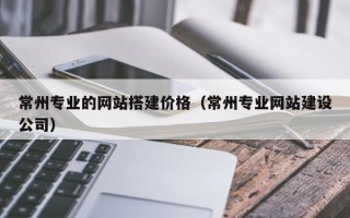 湖南常州专业的网站搭建价格（常州专业网站建设公司）