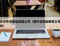 湖南长沙外贸网站搭建公司（建外贸网站哪家公司好）