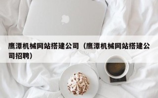湖南鹰潭机械网站搭建公司（鹰潭机械网站搭建公司招聘）