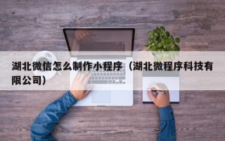 湖南湖北微信怎么制作小程序（湖北微程序科技有限公司）
