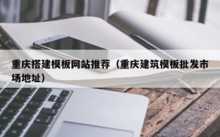 湖南重庆搭建模板网站推荐（重庆建筑模板批发市场地址）