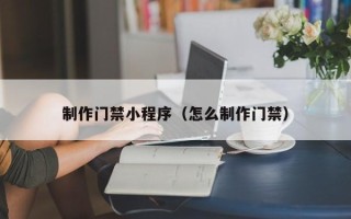 湖南制作门禁小程序（怎么制作门禁）